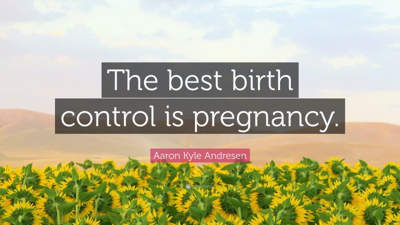 Aaron Kyle Andresen Quote: “The best birth control is pregnancy.”