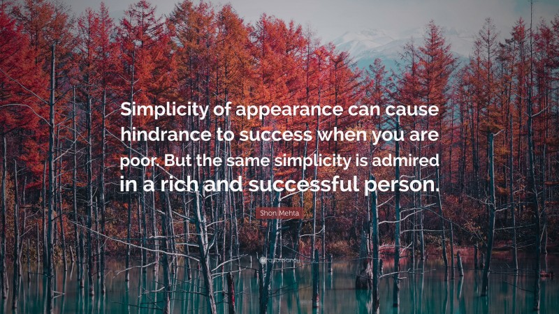 Shon Mehta Quote: “Simplicity of appearance can cause hindrance to success when you are poor. But the same simplicity is admired in a rich and successful person.”