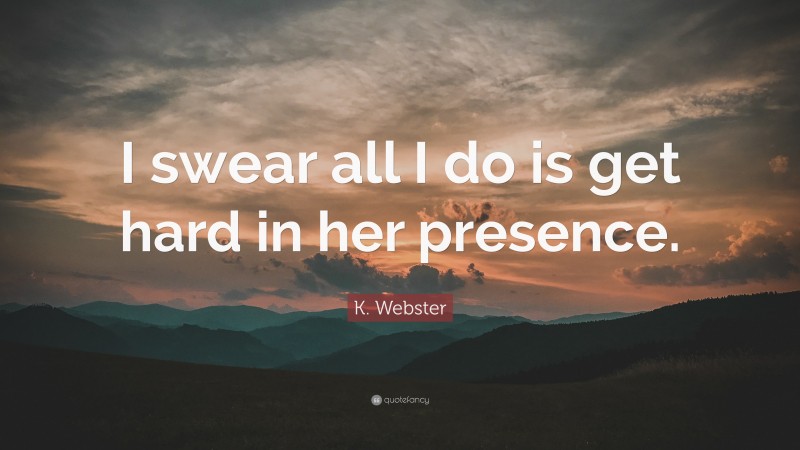 K. Webster Quote: “I swear all I do is get hard in her presence.”