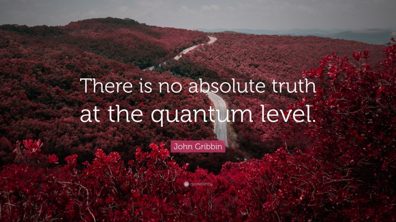 John Gribbin Quote: “There is no absolute truth at the quantum level.”