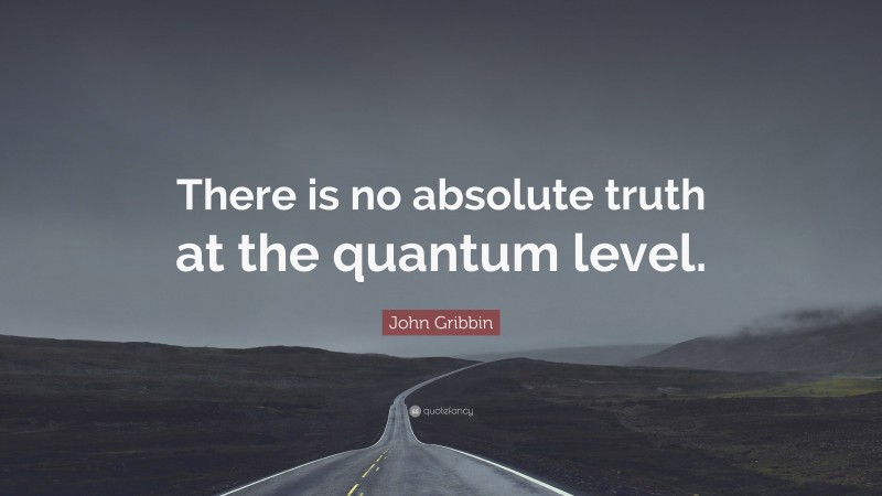 John Gribbin Quote: “There is no absolute truth at the quantum level.”