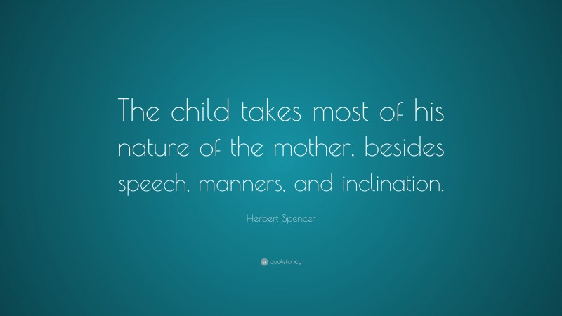 Herbert Spencer Quote: “The child takes most of his nature of the mother, besides speech, manners, and inclination.”