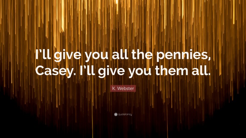 K. Webster Quote: “I’ll give you all the pennies, Casey. I’ll give you them all.”