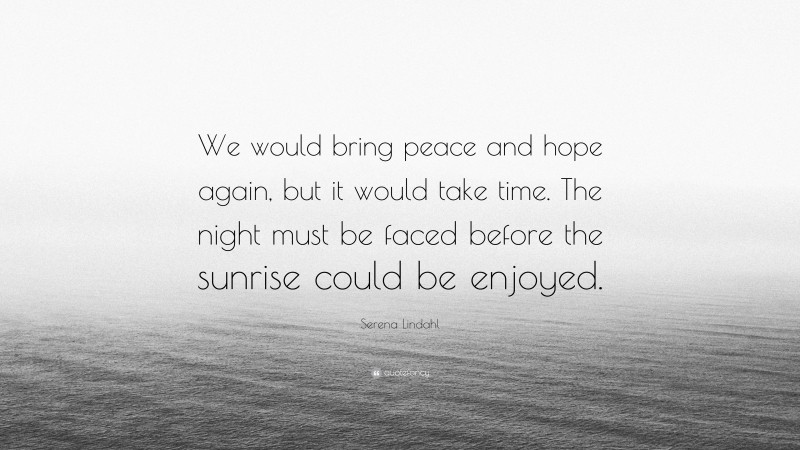 Serena Lindahl Quote: “We would bring peace and hope again, but it would take time. The night must be faced before the sunrise could be enjoyed.”