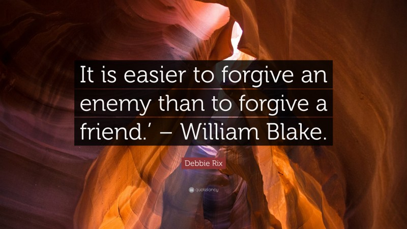Debbie Rix Quote: “It is easier to forgive an enemy than to forgive a friend.’ – William Blake.”