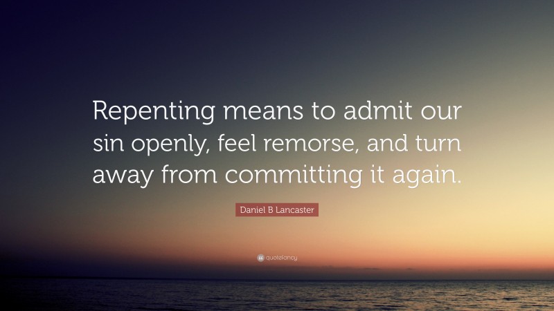 Daniel B Lancaster Quote: “Repenting means to admit our sin openly, feel remorse, and turn away from committing it again.”