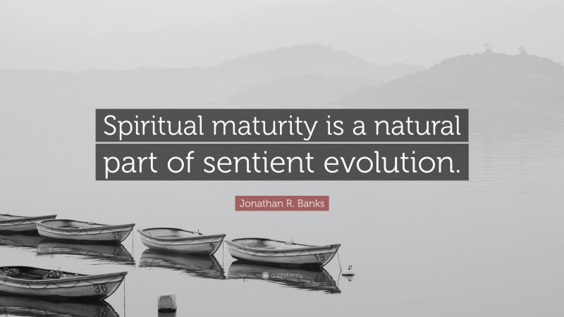 Jonathan R. Banks Quote: “Spiritual maturity is a natural part of sentient evolution.”
