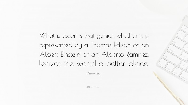 Janisse Ray Quote: “What is clear is that genius, whether it is represented by a Thomas Edison or an Albert Einstein or an Alberto Ramirez, leaves the world a better place.”