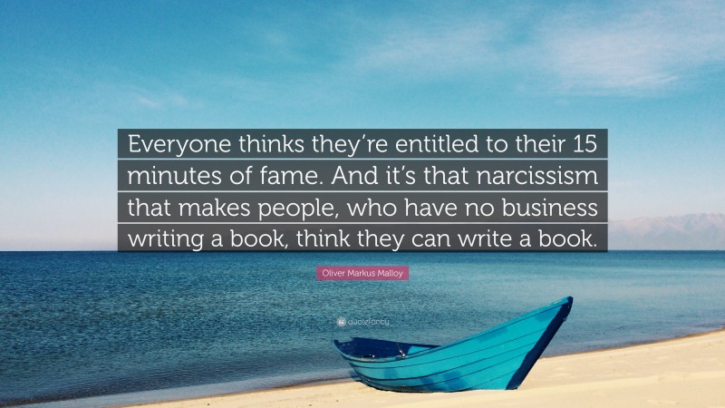 Oliver Markus Malloy Quote: “Everyone thinks they’re entitled to their 15 minutes of fame. And it’s that narcissism that makes people, who have no business writing a book, think they can write a book.”