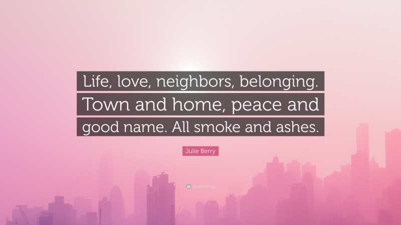 Julie Berry Quote: “Life, love, neighbors, belonging. Town and home, peace and good name. All smoke and ashes.”