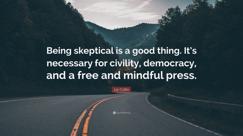 Liz Collin Quote: “Being skeptical is a good thing. It’s necessary for civility, democracy, and a free and mindful press.”