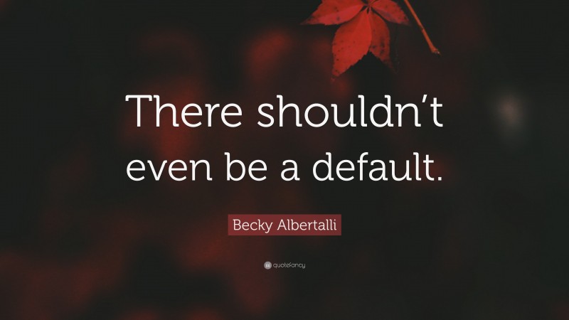 Becky Albertalli Quote: “There shouldn’t even be a default.”