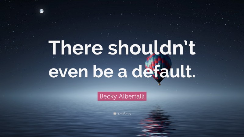 Becky Albertalli Quote: “There shouldn’t even be a default.”