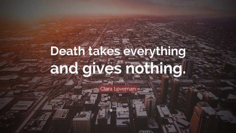 Clara Loveman Quote: “Death takes everything and gives nothing.”