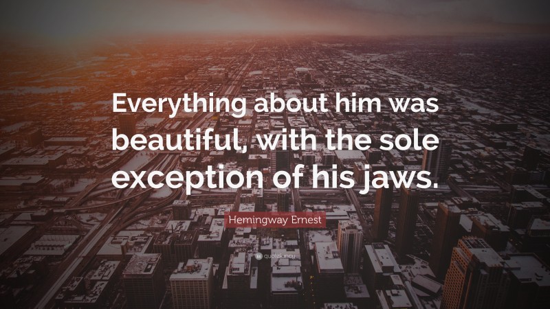Hemingway Ernest Quote: “Everything about him was beautiful, with the sole exception of his jaws.”