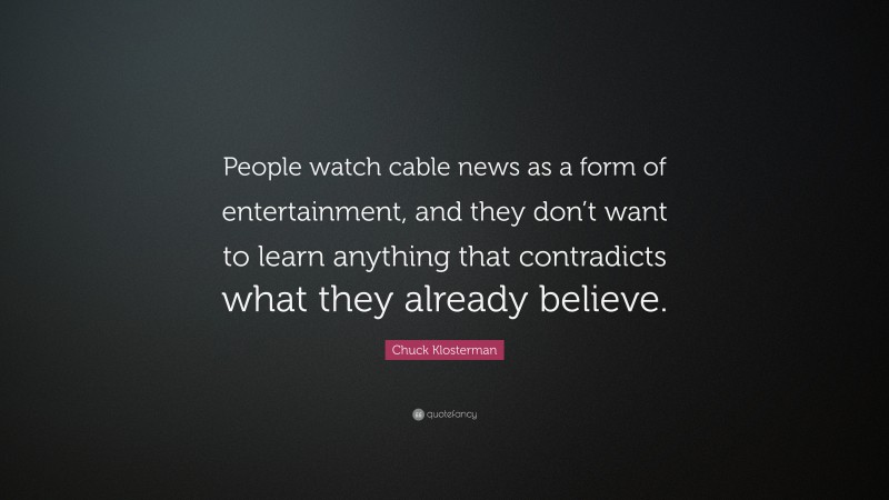 Chuck Klosterman Quote: “People watch cable news as a form of entertainment, and they don’t want to learn anything that contradicts what they already believe.”
