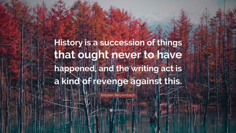 Breyten Breytenbach Quote: “History is a succession of things that ought never to have happened, and the writing act is a kind of revenge against this.”