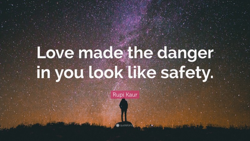 Rupi Kaur Quote: “Love made the danger in you look like safety.”