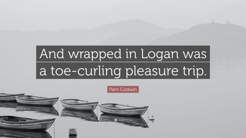 Pam Godwin Quote: “And wrapped in Logan was a toe-curling pleasure trip.”