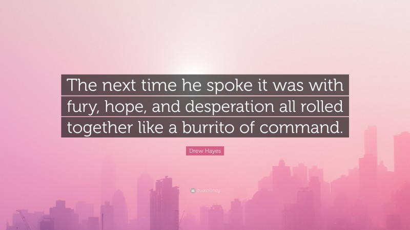 Drew Hayes Quote: “The next time he spoke it was with fury, hope, and desperation all rolled together like a burrito of command.”