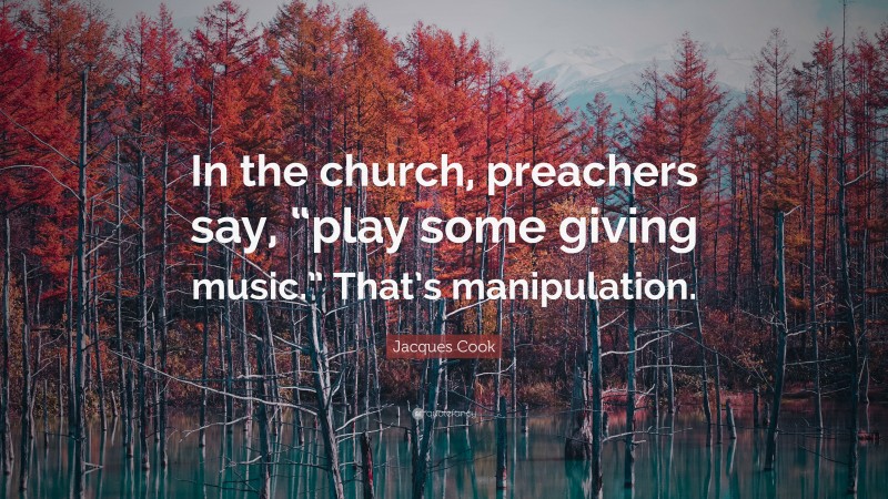 Jacques Cook Quote: “In the church, preachers say, “play some giving music.” That’s manipulation.”
