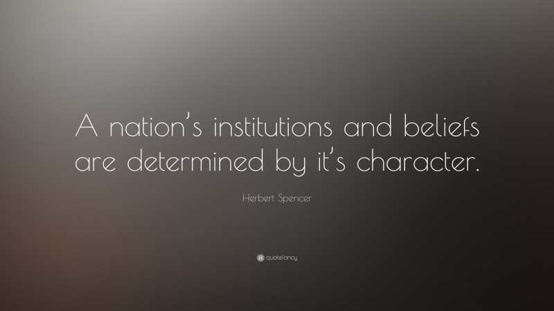Herbert Spencer Quote: “A nation’s institutions and beliefs are determined by it’s character.”