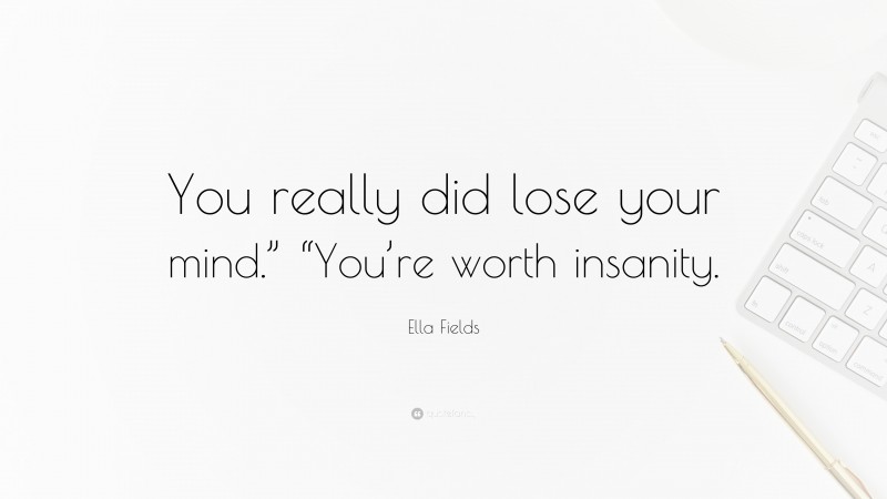 Ella Fields Quote: “You really did lose your mind.” “You’re worth insanity.”