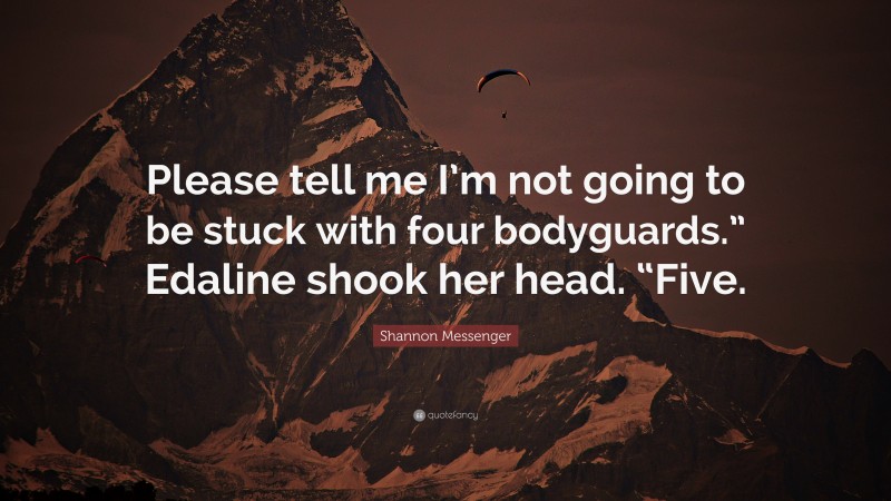 Shannon Messenger Quote: “Please tell me I’m not going to be stuck with four bodyguards.” Edaline shook her head. “Five.”