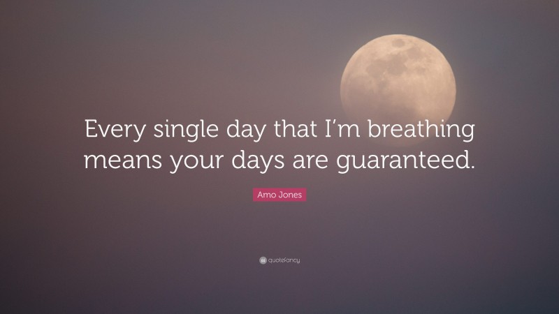 Amo Jones Quote: “Every single day that I’m breathing means your days are guaranteed.”