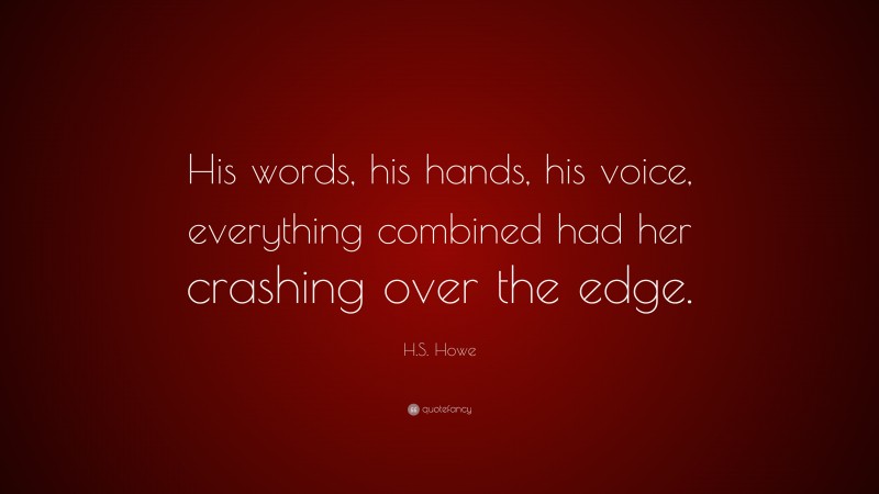 H.S. Howe Quote: “His words, his hands, his voice, everything combined had her crashing over the edge.”