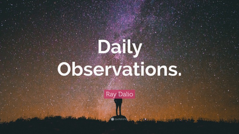 Ray Dalio Quote: “Daily Observations.”