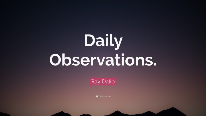 Ray Dalio Quote: “Daily Observations.”