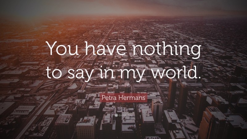 Petra Hermans Quote: “You have nothing to say in my world.”