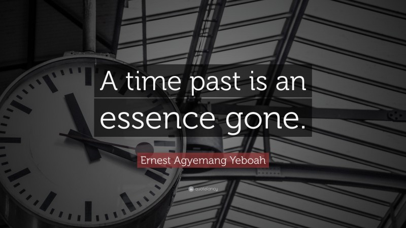 Ernest Agyemang Yeboah Quote: “A time past is an essence gone.”