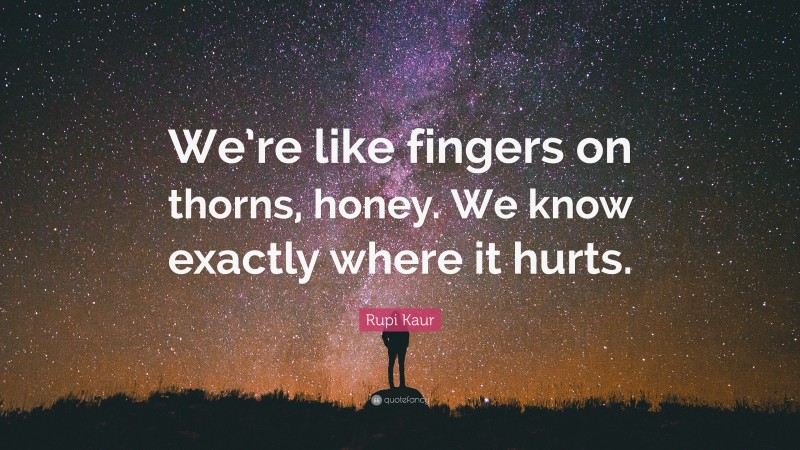 Rupi Kaur Quote: “We’re like fingers on thorns, honey. We know exactly where it hurts.”