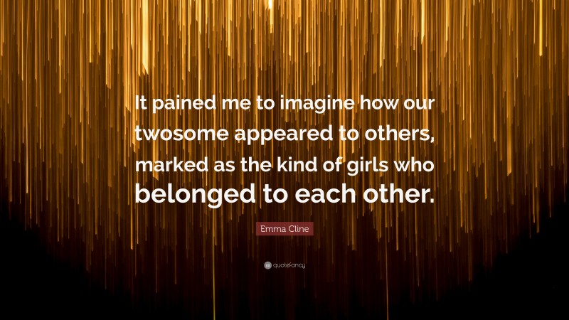 Emma Cline Quote: “It pained me to imagine how our twosome appeared to others, marked as the kind of girls who belonged to each other.”