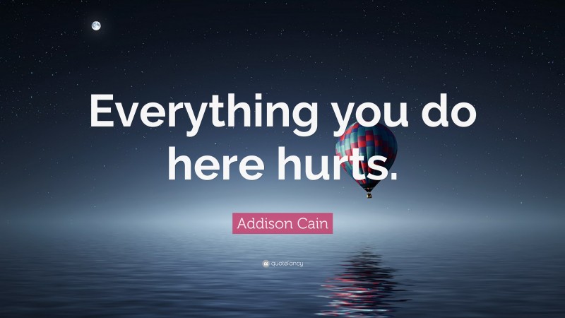 Addison Cain Quote: “Everything you do here hurts.”