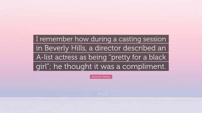 Jeetendr Sehdev Quote: “I remember how during a casting session in Beverly Hills, a director described an A-list actress as being “pretty for a black girl”; he thought it was a compliment.”