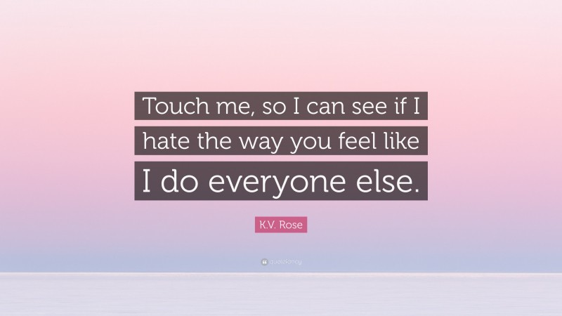 K.V. Rose Quote: “Touch me, so I can see if I hate the way you feel like I do everyone else.”