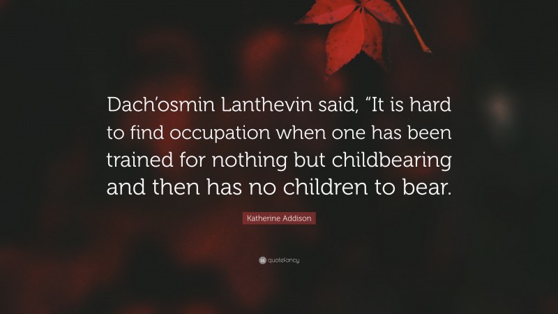 Katherine Addison Quote: “Dach’osmin Lanthevin said, “It is hard to find occupation when one has been trained for nothing but childbearing and then has no children to bear.”