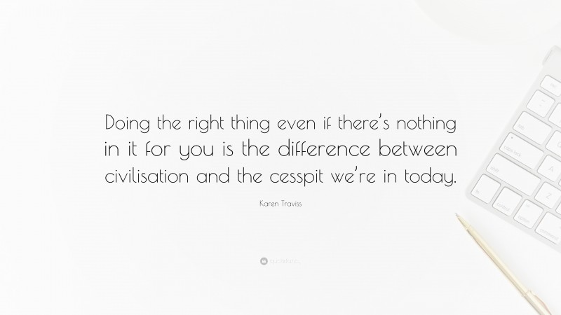Karen Traviss Quote: “Doing the right thing even if there’s nothing in it for you is the difference between civilisation and the cesspit we’re in today.”