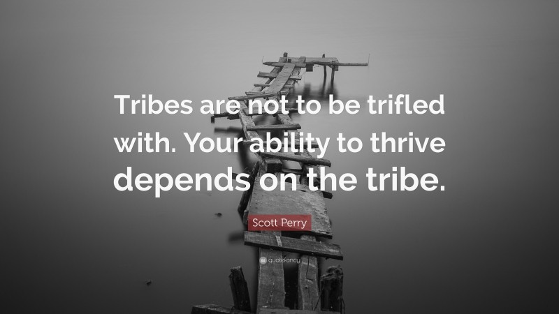 Scott Perry Quote: “Tribes are not to be trifled with. Your ability to thrive depends on the tribe.”