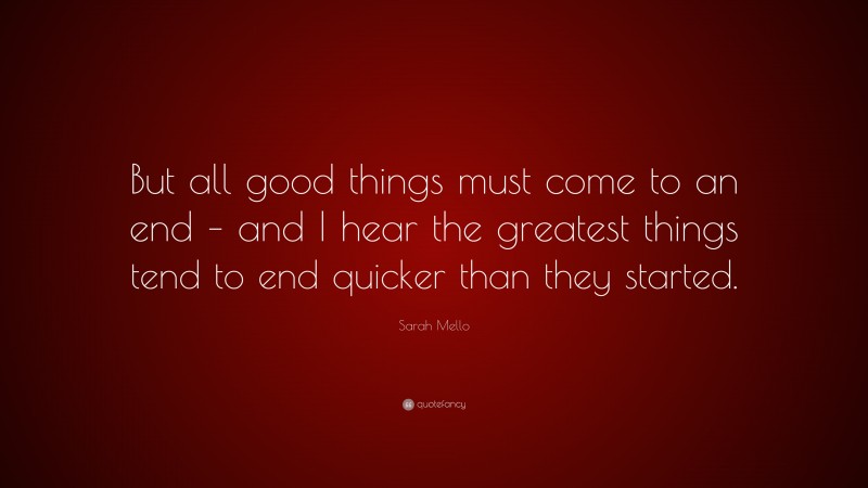 Sarah Mello Quote: “But all good things must come to an end – and I hear the greatest things tend to end quicker than they started.”