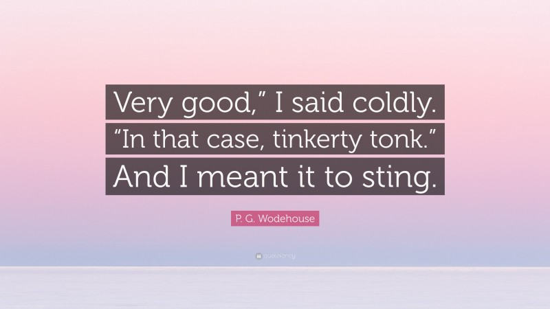 P. G. Wodehouse Quote: “Very good,” I said coldly. “In that case, tinkerty tonk.” And I meant it to sting.”