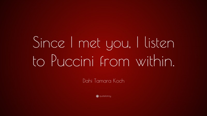 Dahi Tamara Koch Quote: “Since I met you, I listen to Puccini from within.”
