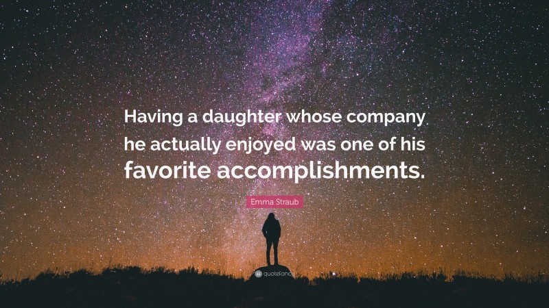 Emma Straub Quote: “Having a daughter whose company he actually enjoyed was one of his favorite accomplishments.”