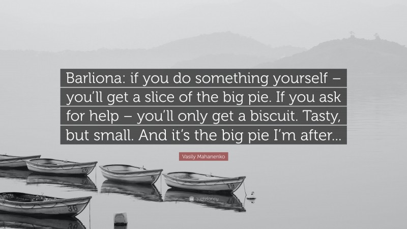 Vasily Mahanenko Quote: “Barliona: if you do something yourself – you’ll get a slice of the big pie. If you ask for help – you’ll only get a biscuit. Tasty, but small. And it’s the big pie I’m after...”