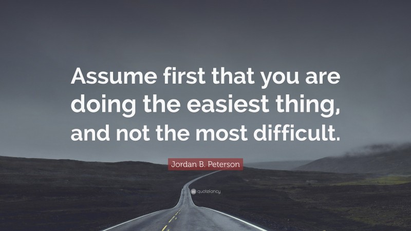 Jordan B. Peterson Quote: “Assume first that you are doing the easiest thing, and not the most difficult.”