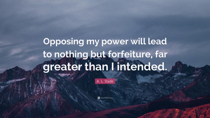 A. L. Slade Quote: “Opposing my power will lead to nothing but forfeiture, far greater than I intended.”