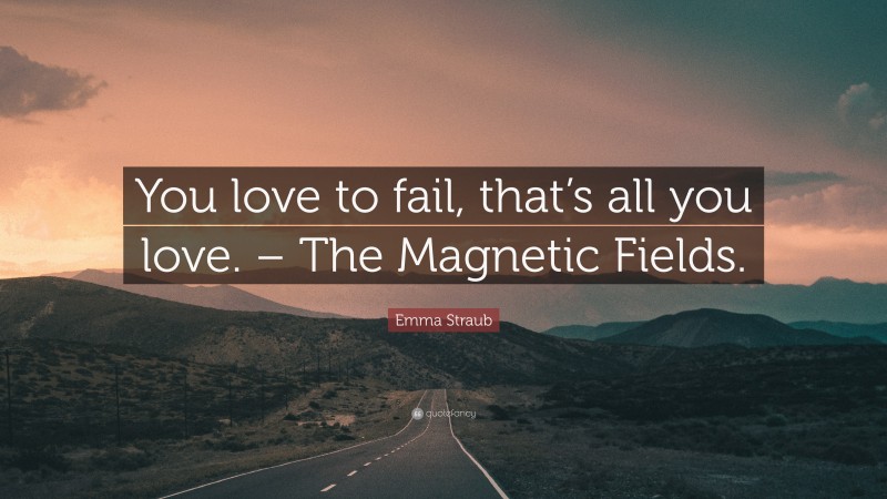 Emma Straub Quote: “You love to fail, that’s all you love. – The Magnetic Fields.”